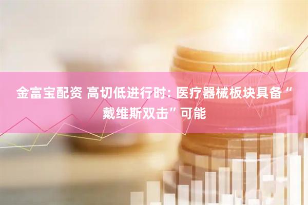 金富宝配资 高切低进行时: 医疗器械板块具备“戴维斯双击”可能