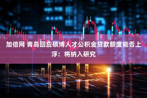 加倍网 青岛回应硕博人才公积金贷款额度能否上浮：将纳入研究