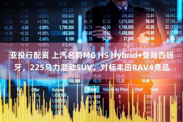 亚投行配资 上汽名爵MG HS Hybrid+登陆西班牙，225马力混动SUV，对标丰田RAV4竞品
