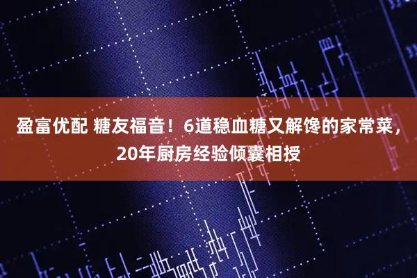 盈富优配 糖友福音！6道稳血糖又解馋的家常菜，20年厨房经验倾囊相授