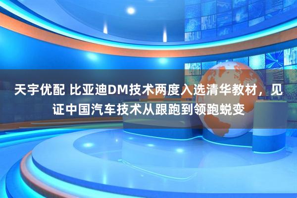 天宇优配 比亚迪DM技术两度入选清华教材，见证中国汽车技术从跟跑到领跑蜕变