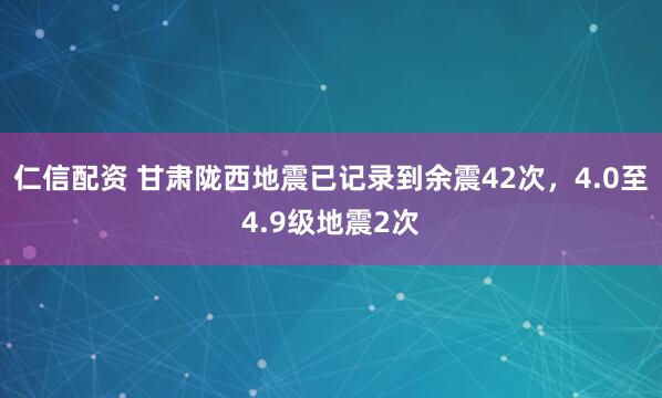仁信配资 甘肃陇西地震已记录到余震42次，4.0至4.9级地震2次