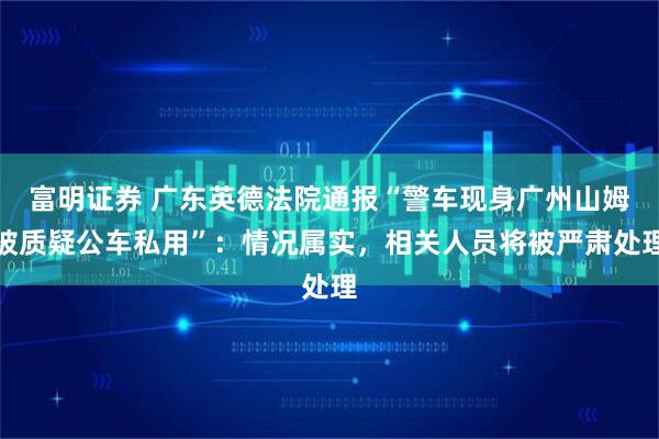 富明证券 广东英德法院通报“警车现身广州山姆被质疑公车私用”：情况属实，相关人员将被严肃处理