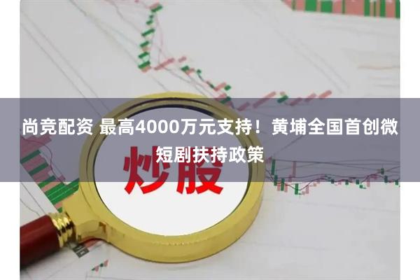 尚竞配资 最高4000万元支持！黄埔全国首创微短剧扶持政策