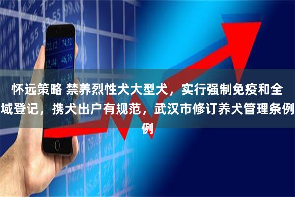 怀远策略 禁养烈性犬大型犬，实行强制免疫和全域登记，携犬出户有规范，武汉市修订养犬管理条例