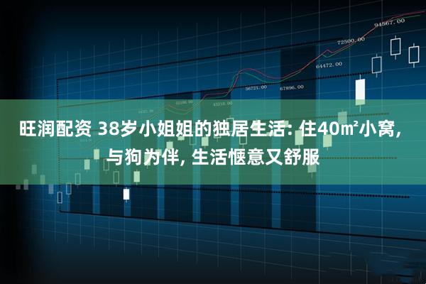 旺润配资 38岁小姐姐的独居生活: 住40㎡小窝, 与狗为伴, 生活惬意又舒服