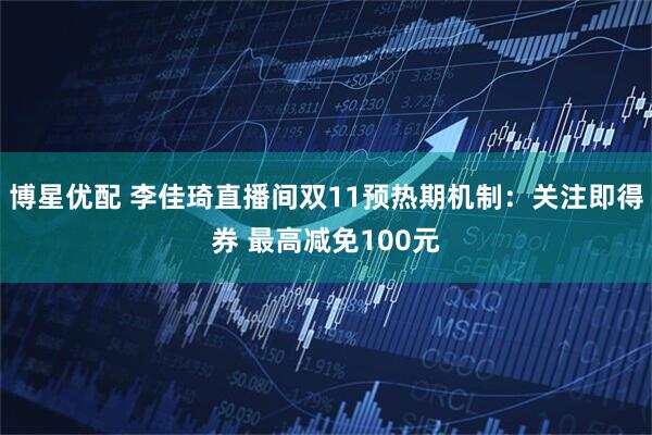 博星优配 李佳琦直播间双11预热期机制：关注即得券 最高减免100元