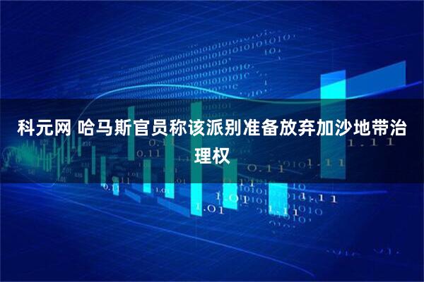 科元网 哈马斯官员称该派别准备放弃加沙地带治理权