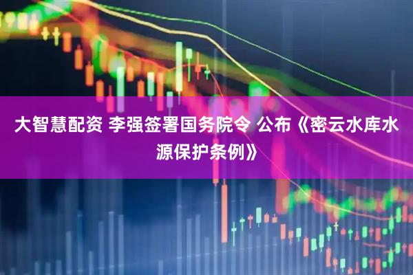 大智慧配资 李强签署国务院令 公布《密云水库水源保护条例》