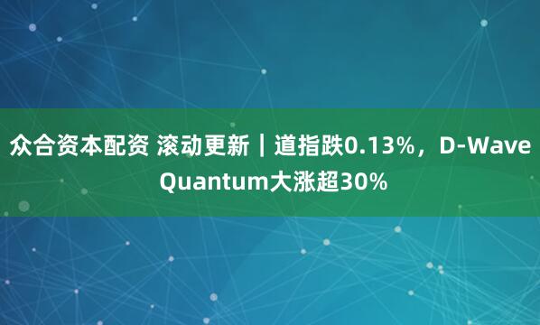 众合资本配资 滚动更新｜道指跌0.13%，D-Wave Quantum大涨超30%