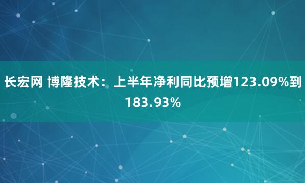 长宏网 博隆技术：上半年净利同比预增123.09%到183.93%