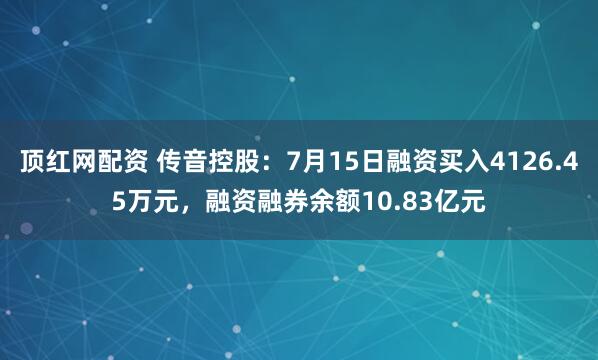 顶红网配资 传音控股：7月15日融资买入4126.45万元，融资融券余额10.83亿元