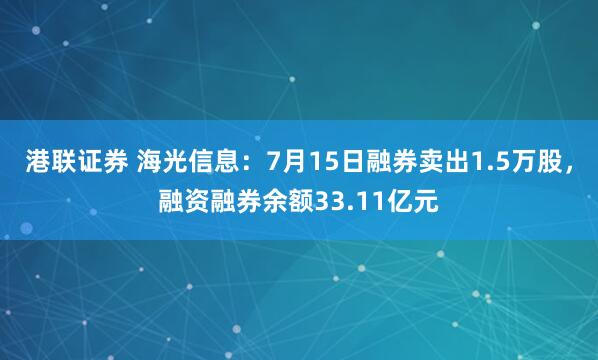 港联证券 海光信息：7月15日融券卖出1.5万股，融资融券余额33.11亿元