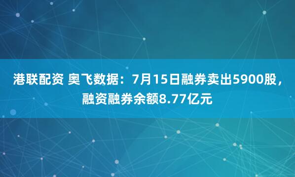 港联配资 奥飞数据：7月15日融券卖出5900股，融资融券余额8.77亿元