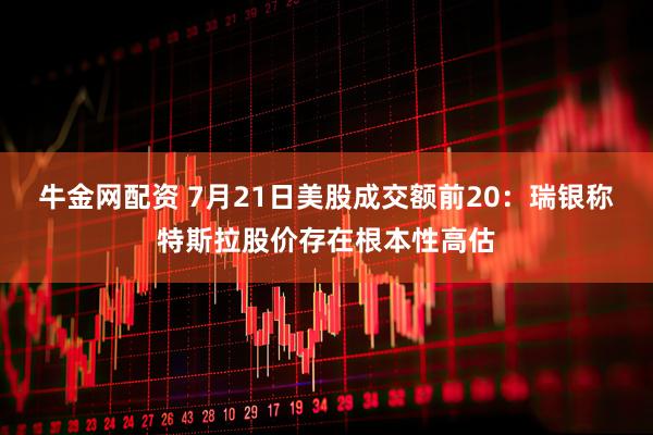 牛金网配资 7月21日美股成交额前20：瑞银称特斯拉股价存在根本性高估