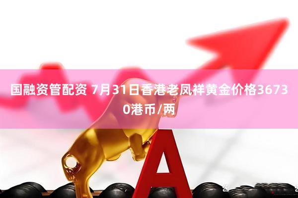 国融资管配资 7月31日香港老凤祥黄金价格36730港币/两