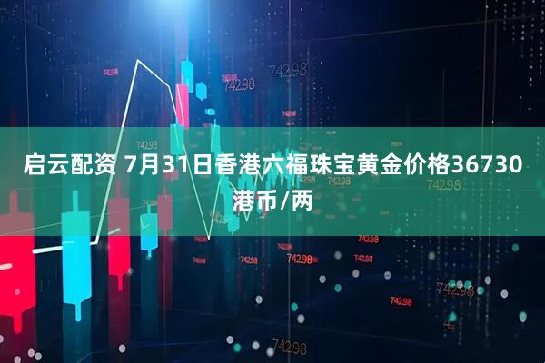 启云配资 7月31日香港六福珠宝黄金价格36730港币/两