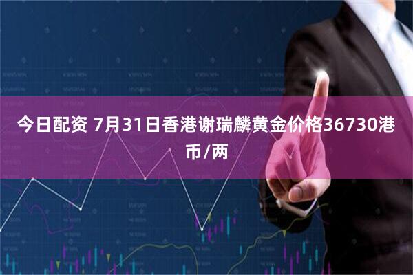 今日配资 7月31日香港谢瑞麟黄金价格36730港币/两