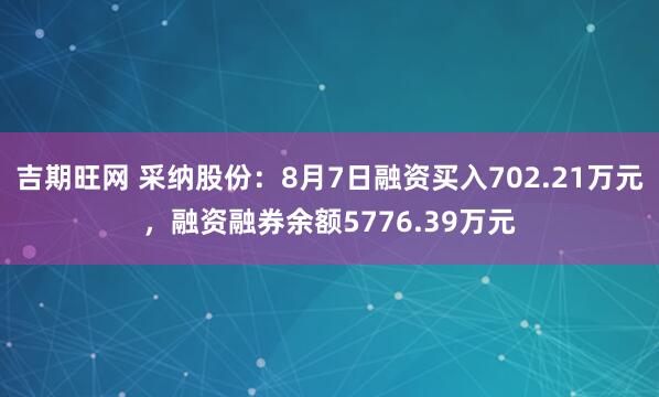 吉期旺网 采纳股份：8月7日融资买入702.21万元，融资融券余额5776.39万元