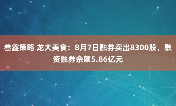 叁鑫策略 龙大美食：8月7日融券卖出8300股，融资融券余额5.86亿元