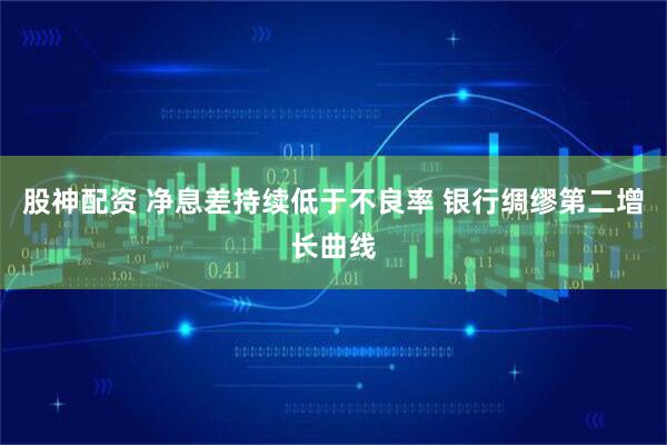 股神配资 净息差持续低于不良率 银行绸缪第二增长曲线