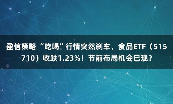 盈信策略 “吃喝”行情突然刹车，食品ETF（515710）收跌1.23%！节前布局机会已现？