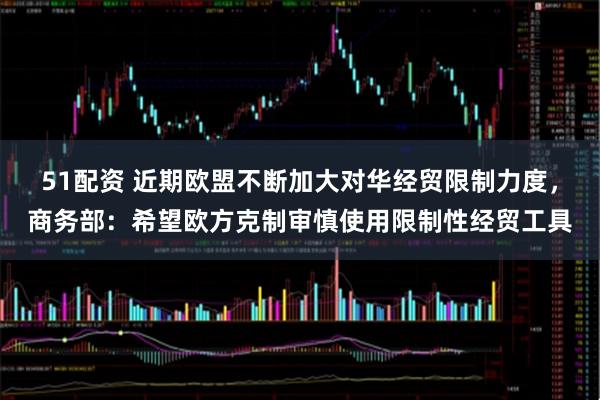 51配资 近期欧盟不断加大对华经贸限制力度，商务部：希望欧方克制审慎使用限制性经贸工具