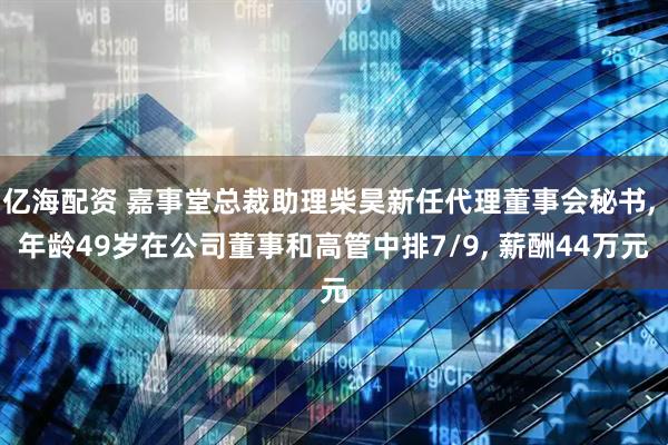 亿海配资 嘉事堂总裁助理柴昊新任代理董事会秘书, 年龄49岁在公司董事和高管中排7/9, 薪酬44万元